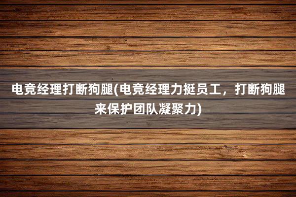 电竞经理打断狗腿(电竞经理力挺员工，打断狗腿来保护团队凝聚力)