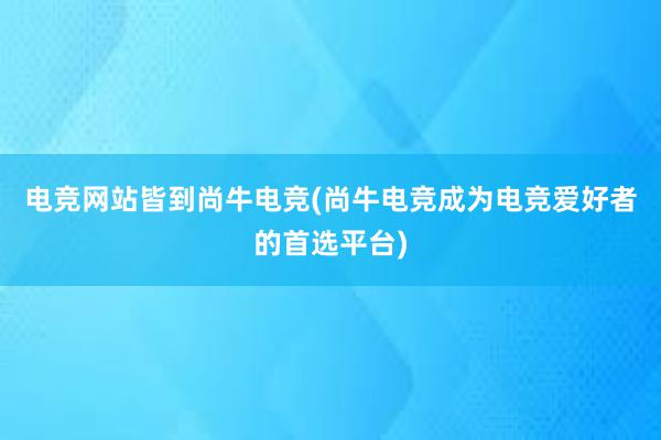 电竞网站皆到尚牛电竞(尚牛电竞成为电竞爱好者的首选平台)