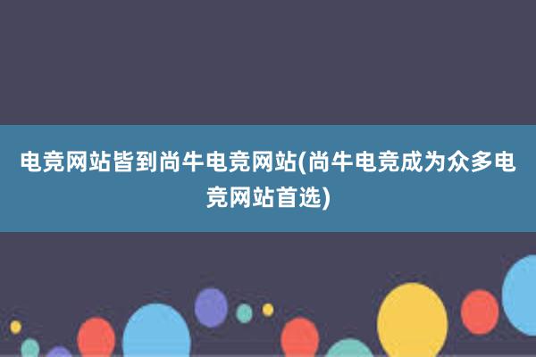 电竞网站皆到尚牛电竞网站(尚牛电竞成为众多电竞网站首选)