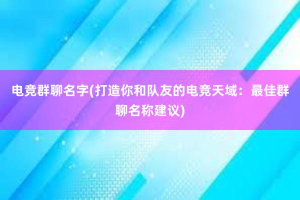 电竞群聊名字(打造你和队友的电竞天域：最佳群聊名称建议)