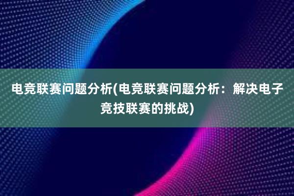 电竞联赛问题分析(电竞联赛问题分析：解决电子竞技联赛的挑战)