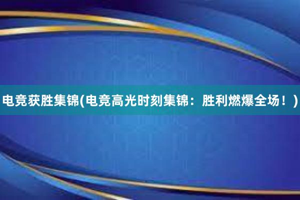 电竞获胜集锦(电竞高光时刻集锦：胜利燃爆全场！)