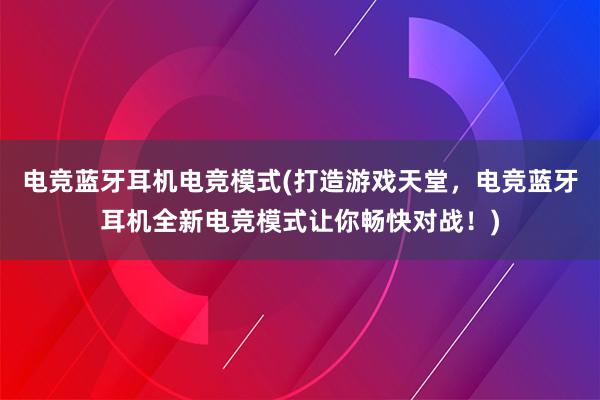 电竞蓝牙耳机电竞模式(打造游戏天堂，电竞蓝牙耳机全新电竞模式让你畅快对战！)