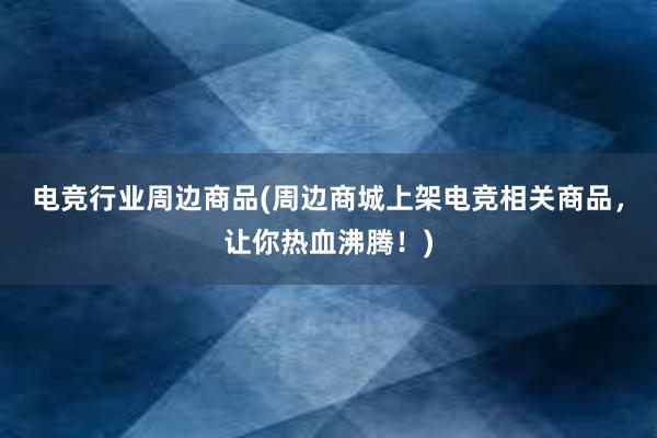 电竞行业周边商品(周边商城上架电竞相关商品，让你热血沸腾！)