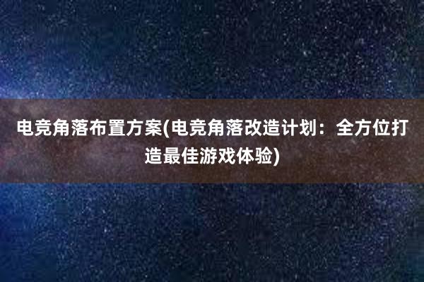 电竞角落布置方案(电竞角落改造计划：全方位打造最佳游戏体验)