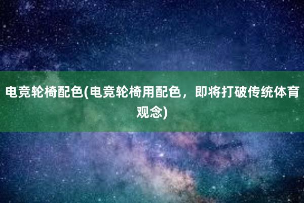 电竞轮椅配色(电竞轮椅用配色，即将打破传统体育观念)