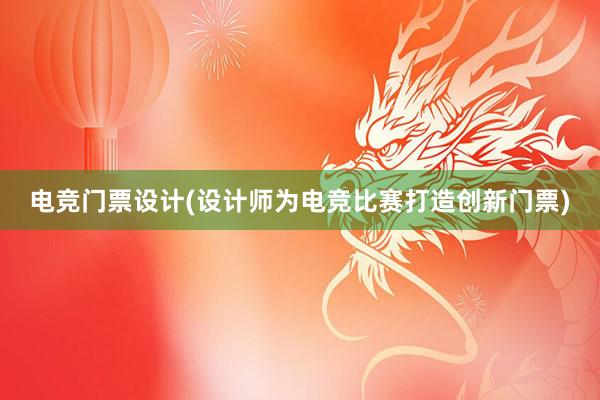 电竞门票设计(设计师为电竞比赛打造创新门票)