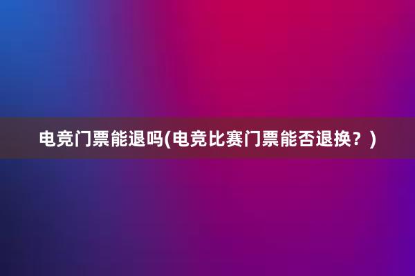 电竞门票能退吗(电竞比赛门票能否退换？)