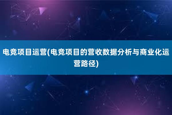 电竞项目运营(电竞项目的营收数据分析与商业化运营路径)