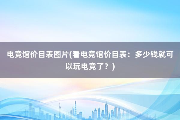 电竞馆价目表图片(看电竞馆价目表：多少钱就可以玩电竞了？)