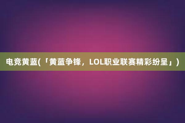 电竞黄蓝(「黄蓝争锋，LOL职业联赛精彩纷呈」)