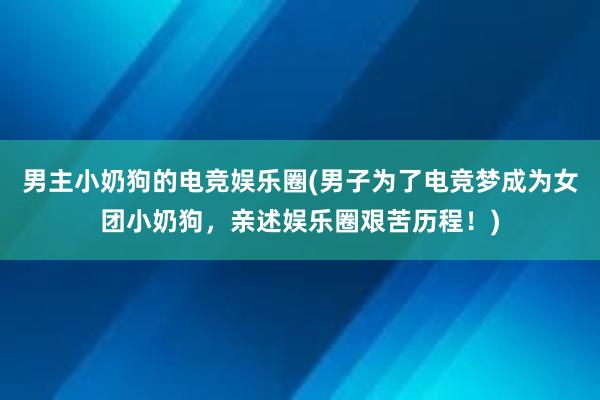 男主小奶狗的电竞娱乐圈(男子为了电竞梦成为女团小奶狗，亲述娱乐圈艰苦历程！)