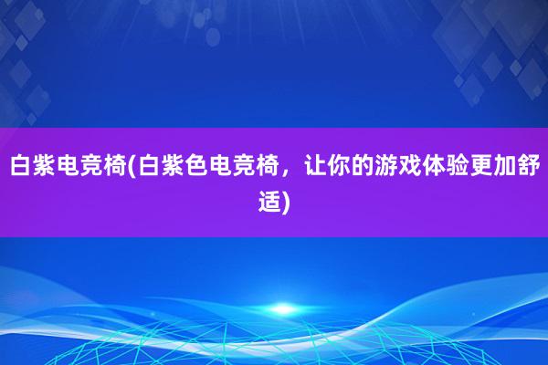 白紫电竞椅(白紫色电竞椅，让你的游戏体验更加舒适)