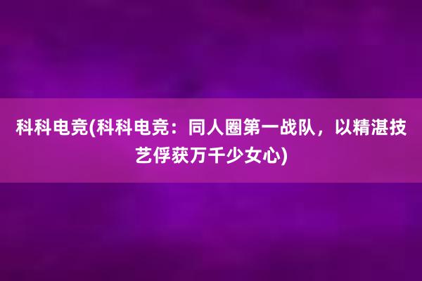 科科电竞(科科电竞：同人圈第一战队，以精湛技艺俘获万千少女心)