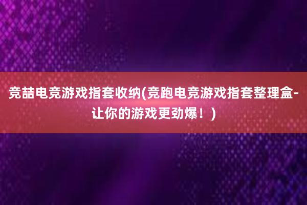 竞喆电竞游戏指套收纳(竞跑电竞游戏指套整理盒-让你的游戏更劲爆！)