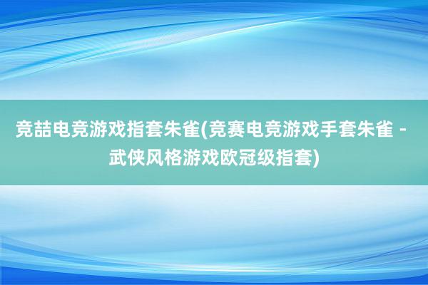 竞喆电竞游戏指套朱雀(竞赛电竞游戏手套朱雀 - 武侠风格游戏欧冠级指套)