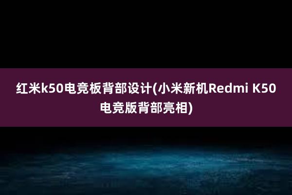 红米k50电竞板背部设计(小米新机Redmi K50电竞版背部亮相)