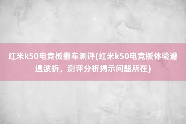 红米k50电竞板翻车测评(红米k50电竞版体验遭遇波折，测评分析揭示问题所在)