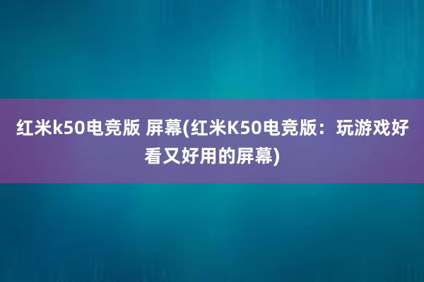 红米k50电竞版 屏幕(红米K50电竞版：玩游戏好看又好用的屏幕)