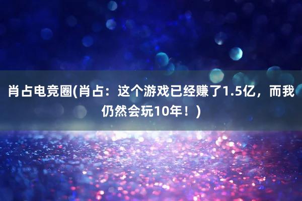 肖占电竞圈(肖占：这个游戏已经赚了1.5亿，而我仍然会玩10年！)