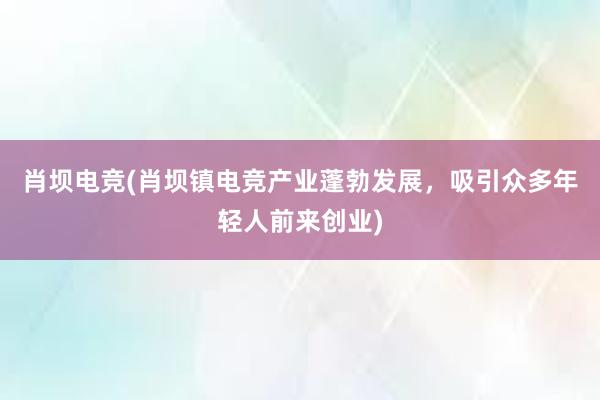 肖坝电竞(肖坝镇电竞产业蓬勃发展，吸引众多年轻人前来创业)