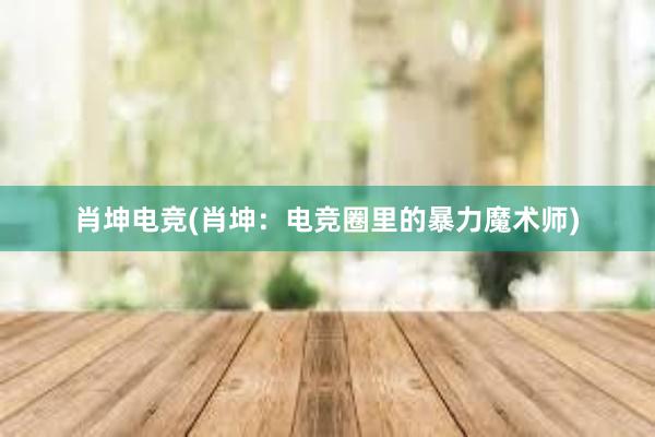 肖坤电竞(肖坤：电竞圈里的暴力魔术师)