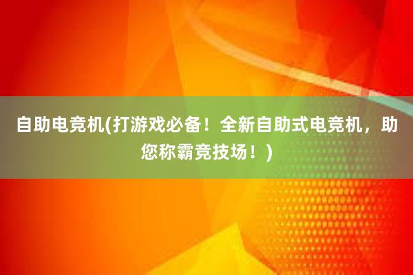 自助电竞机(打游戏必备！全新自助式电竞机，助您称霸竞技场！)