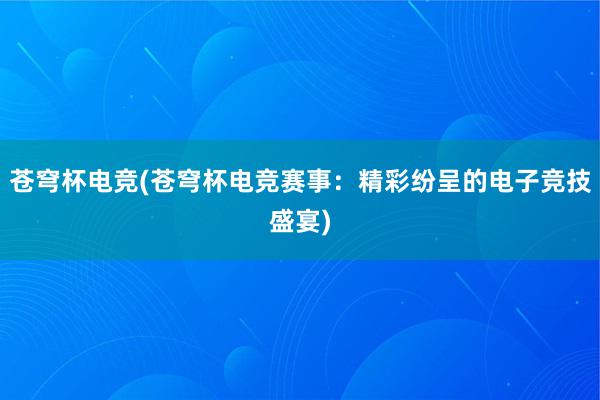 苍穹杯电竞(苍穹杯电竞赛事：精彩纷呈的电子竞技盛宴)