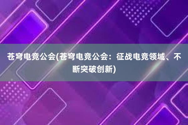 苍穹电竞公会(苍穹电竞公会：征战电竞领域、不断突破创新)