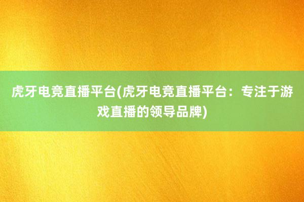 虎牙电竞直播平台(虎牙电竞直播平台：专注于游戏直播的领导品牌)