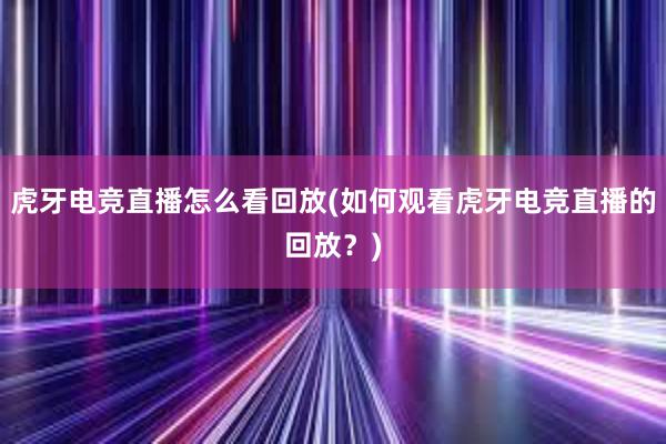 虎牙电竞直播怎么看回放(如何观看虎牙电竞直播的回放？)