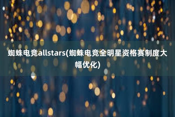 蜘蛛电竞allstars(蜘蛛电竞全明星资格赛制度大幅优化)