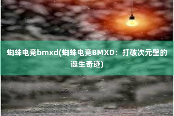 蜘蛛电竞bmxd(蜘蛛电竞BMXD：打破次元壁的诞生奇迹)