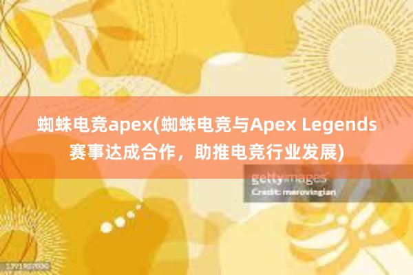 蜘蛛电竞apex(蜘蛛电竞与Apex Legends赛事达成合作，助推电竞行业发展)