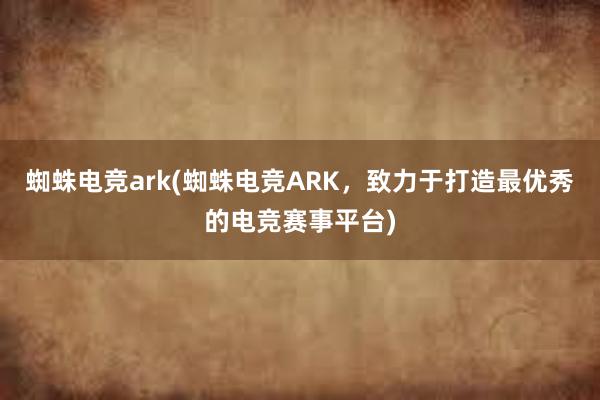 蜘蛛电竞ark(蜘蛛电竞ARK，致力于打造最优秀的电竞赛事平台)