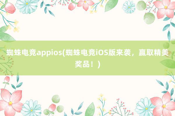 蜘蛛电竞appios(蜘蛛电竞iOS版来袭，赢取精美奖品！)