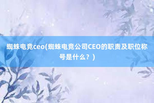 蜘蛛电竞ceo(蜘蛛电竞公司CEO的职责及职位称号是什么？)