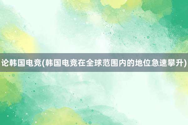 论韩国电竞(韩国电竞在全球范围内的地位急速攀升)