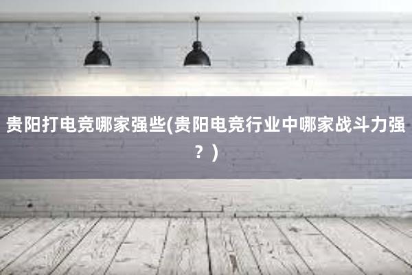 贵阳打电竞哪家强些(贵阳电竞行业中哪家战斗力强？)