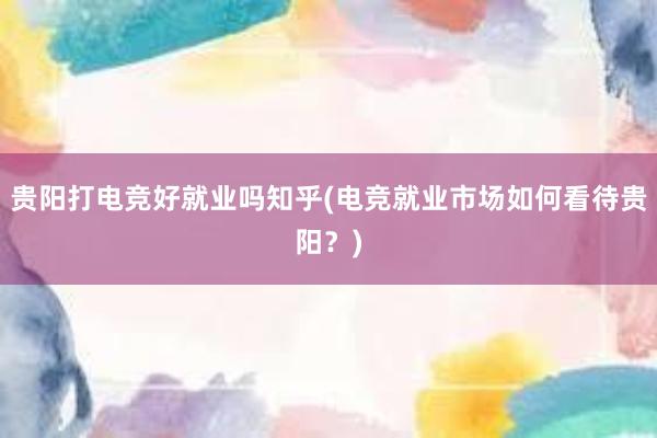 贵阳打电竞好就业吗知乎(电竞就业市场如何看待贵阳？)