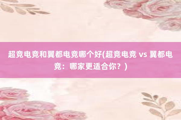 超竞电竞和翼都电竞哪个好(超竞电竞 vs 翼都电竞：哪家更适合你？)