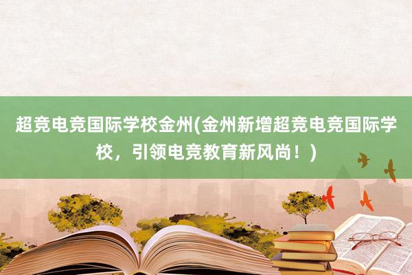 超竞电竞国际学校金州(金州新增超竞电竞国际学校，引领电竞教育新风尚！)