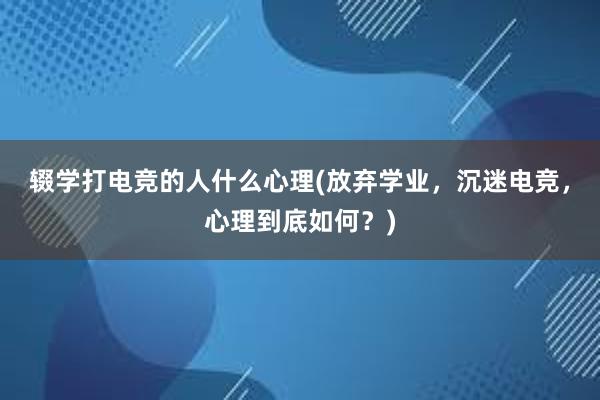 辍学打电竞的人什么心理(放弃学业，沉迷电竞，心理到底如何？)