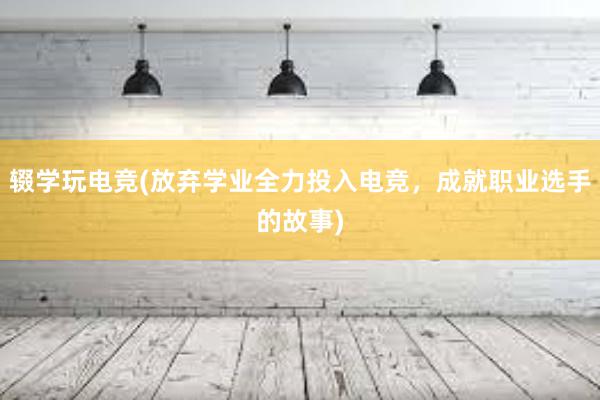 辍学玩电竞(放弃学业全力投入电竞，成就职业选手的故事)