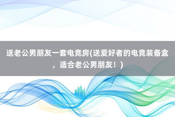 送老公男朋友一套电竞房(送爱好者的电竞装备盒，适合老公男朋友！)