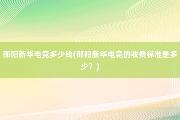 邵阳新华电竞多少钱(邵阳新华电竞的收费标准是多少？)