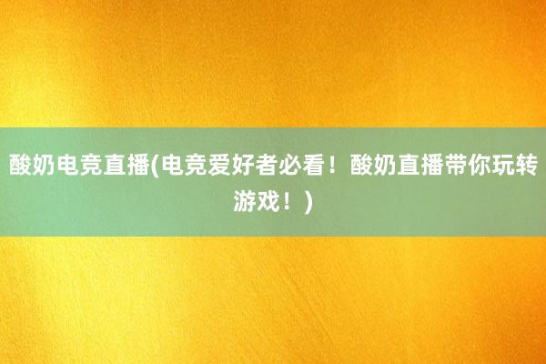 酸奶电竞直播(电竞爱好者必看！酸奶直播带你玩转游戏！)