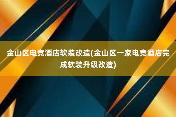 金山区电竞酒店软装改造(金山区一家电竞酒店完成软装升级改造)