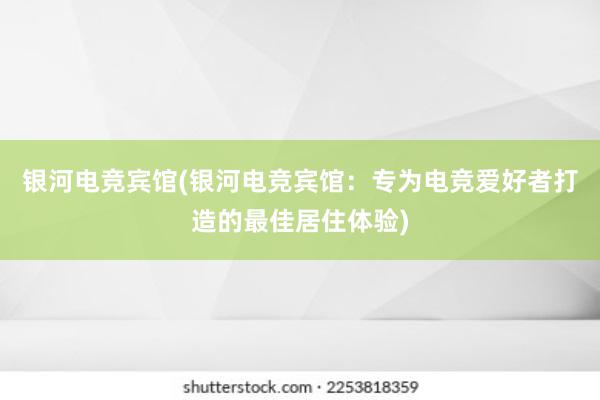 银河电竞宾馆(银河电竞宾馆：专为电竞爱好者打造的最佳居住体验)