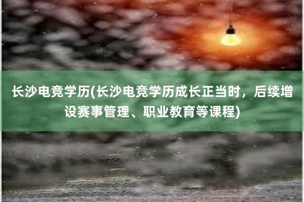 长沙电竞学历(长沙电竞学历成长正当时，后续增设赛事管理、职业教育等课程)